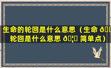 生命的轮回是什么意思（生命 🐕 轮回是什么意思 🦟 简单点）